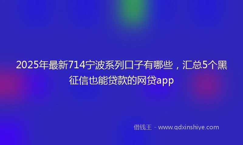 2025年最新714宁波系列口子有哪些，汇总5个黑征信也能贷款的网贷app