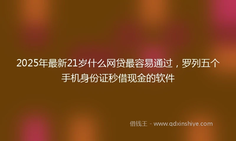 2025年最新21岁什么网贷最容易通过，罗列五个手机身份证秒借现金的软件