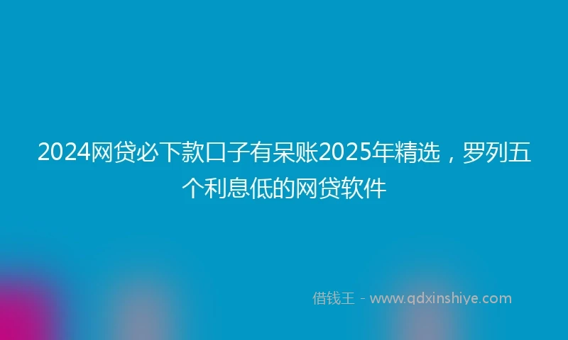 2024网贷必下款口子有呆账2025年精选，罗列五个利息低的网贷软件