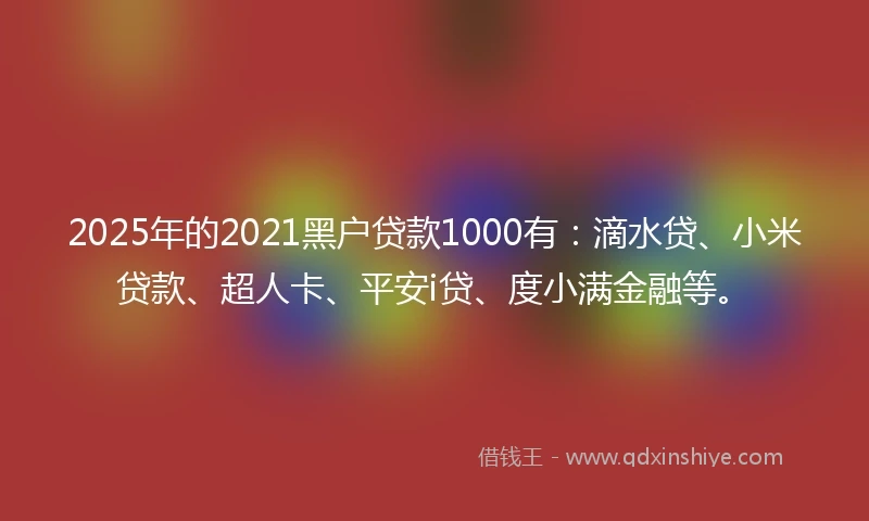 2025年的2021黑户贷款1000有：滴水贷、小米贷款、超人卡、平安i贷、度小满金融等。
