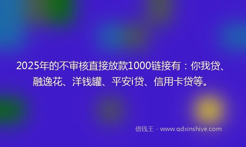 2025年的不审核直接放款1000链接有：你我贷、融逸花、洋钱罐、平安i贷、信用卡贷等。