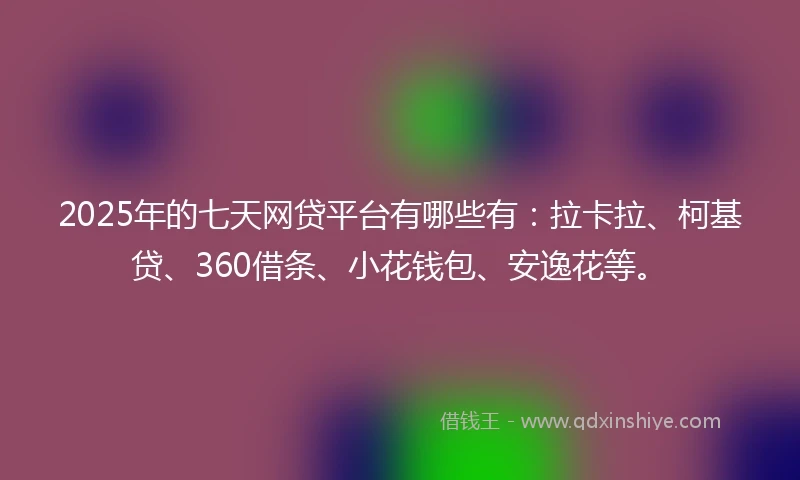 2025年的七天网贷平台有哪些有：拉卡拉、柯基贷、360借条、小花钱包、安逸花等。