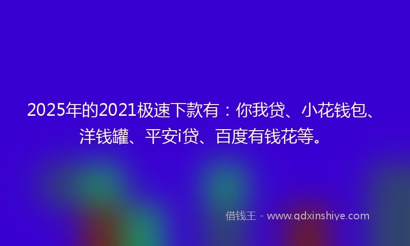 2025年的2021极速下款有：你我贷、小花钱包、洋钱罐、平安i贷、百度有钱花等。