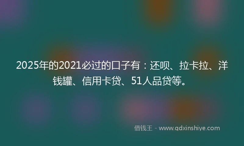 2025年的2021必过的口子有：还呗、拉卡拉、洋钱罐、信用卡贷、51人品贷等。