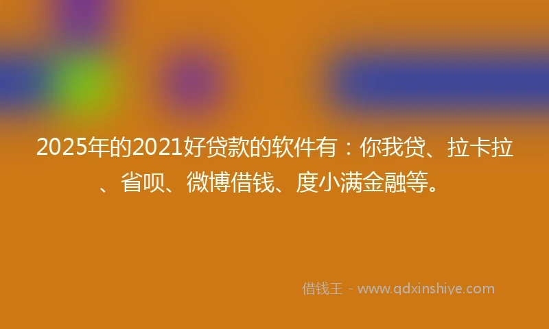 2025年的2021好贷款的软件有：你我贷、拉卡拉、省呗、微博借钱、度小满金融等。