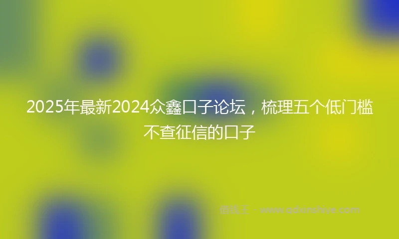 2025年最新2024众鑫口子论坛，梳理五个低门槛不查征信的口子