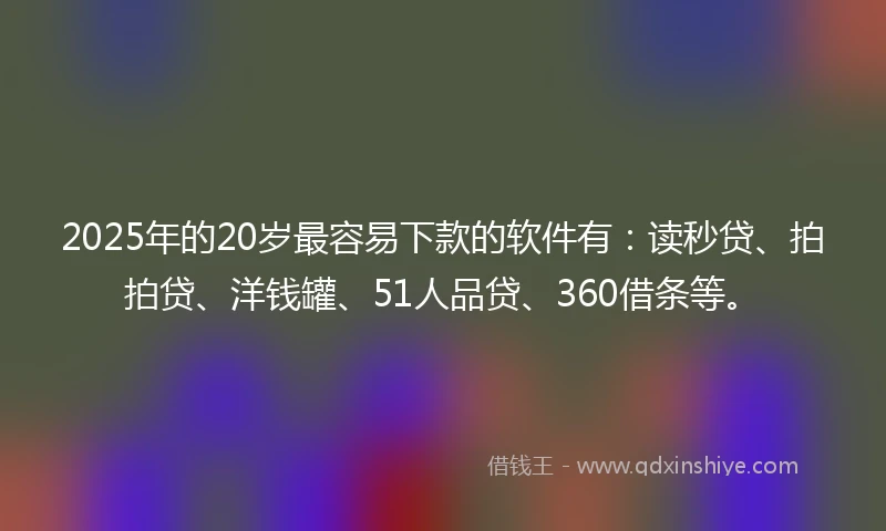 2025年的20岁最容易下款的软件有：读秒贷、拍拍贷、洋钱罐、51人品贷、360借条等。