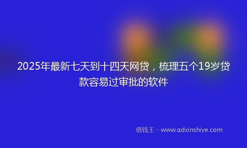 2025年最新七天到十四天网贷，梳理五个19岁贷款容易过审批的软件