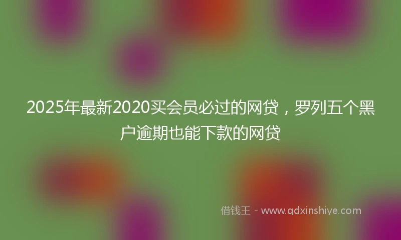 2025年最新2020买会员必过的网贷，罗列五个黑户逾期也能下款的网贷
