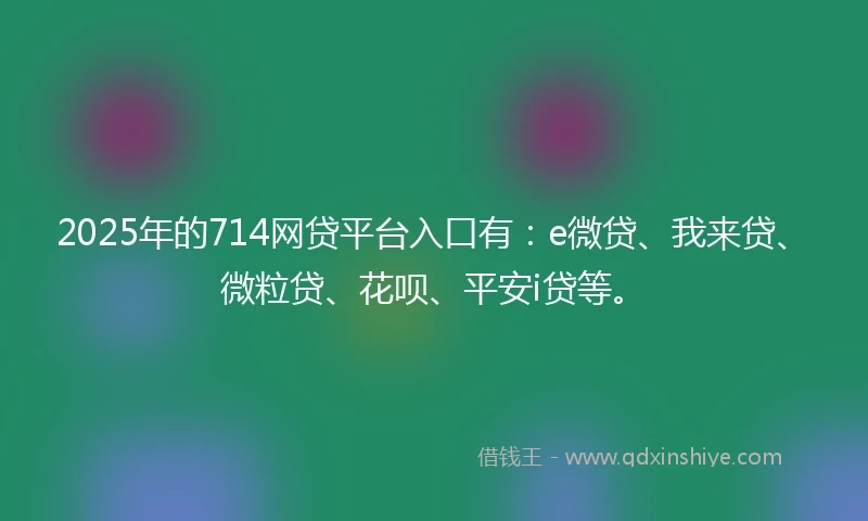 2025年的714网贷平台入口有：e微贷、我来贷、微粒贷、花呗、平安i贷等。