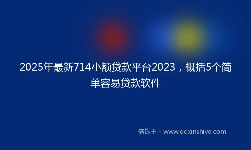 2025年最新714小额贷款平台2023，概括5个简单容易贷款软件