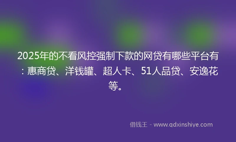 2025年的不看风控强制下款的网贷有哪些平台有：惠商贷、洋钱罐、超人卡、51人品贷、安逸花等。