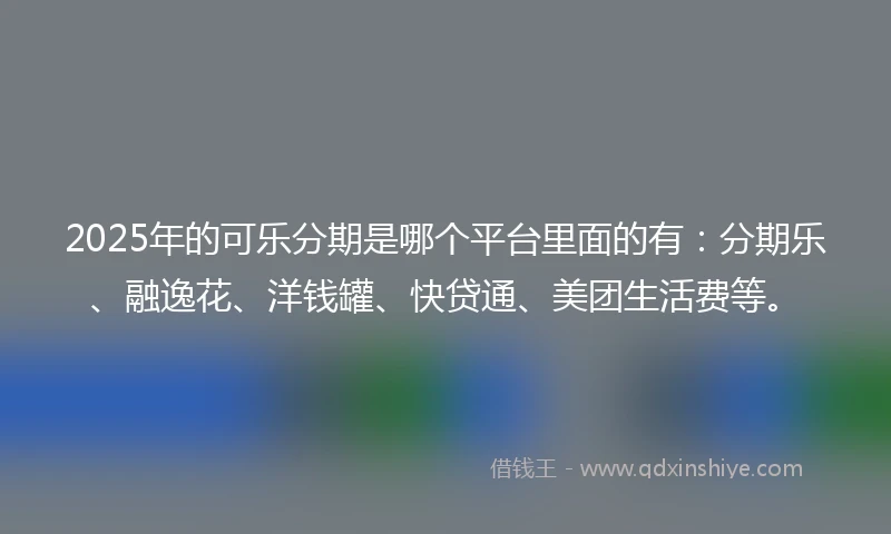 2025年的可乐分期是哪个平台里面的有：分期乐、融逸花、洋钱罐、快贷通、美团生活费等。