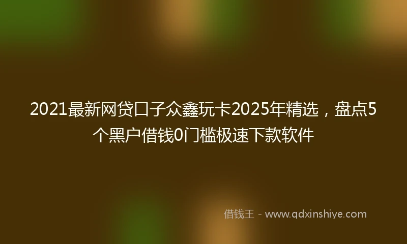 2021最新网贷口子众鑫玩卡2025年精选，盘点5个黑户借钱0门槛极速下款软件