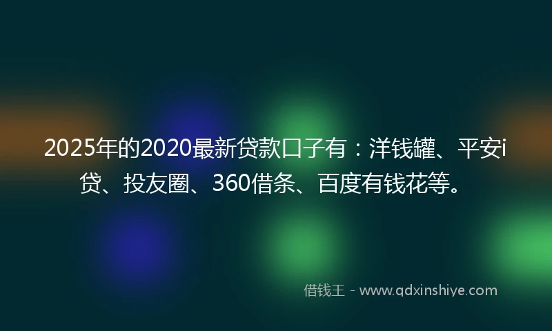 2025年的2020最新贷款口子有：洋钱罐、平安i贷、投友圈、360借条、百度有钱花等。