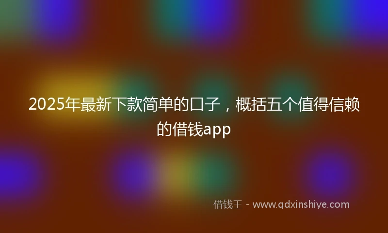 2025年最新下款简单的口子，概括五个值得信赖的借钱app