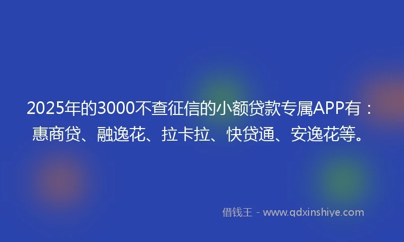 2025年的3000不查征信的小额贷款专属APP有：惠商贷、融逸花、拉卡拉、快贷通、安逸花等。