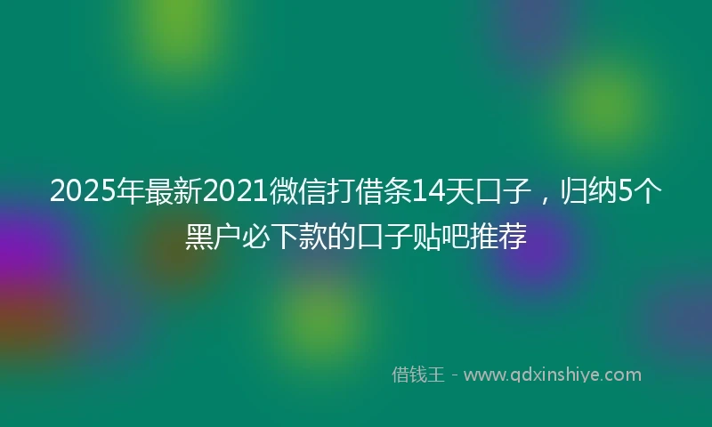 2025年最新2021微信打借条14天口子，归纳5个黑户必下款的口子贴吧推荐