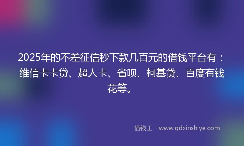 2025年的不差征信秒下款几百元的借钱平台有：维信卡卡贷、超人卡、省呗、柯基贷、百度有钱花等。