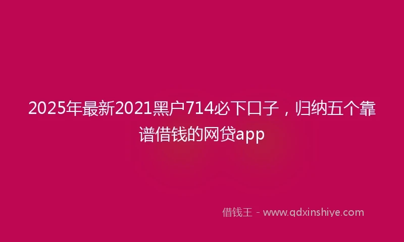 2025年最新2021黑户714必下口子，归纳五个靠谱借钱的网贷app