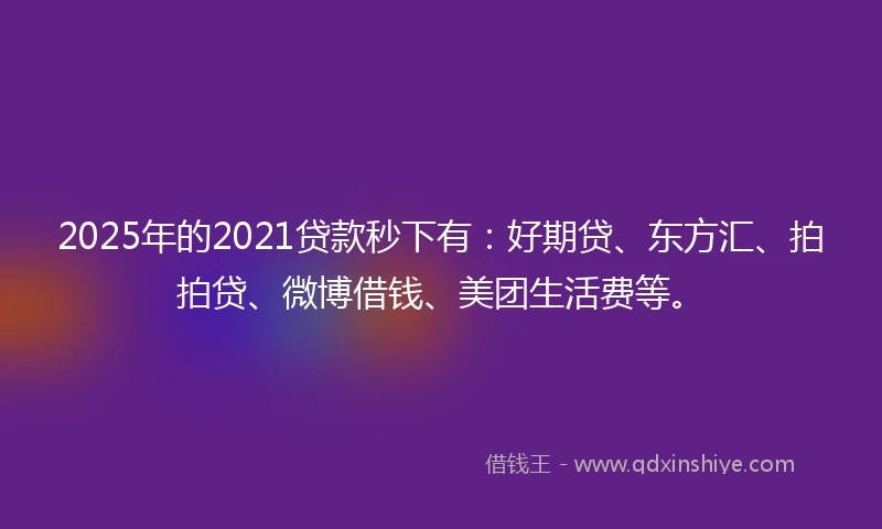 2025年的2021贷款秒下有：好期贷、东方汇、拍拍贷、微博借钱、美团生活费等。