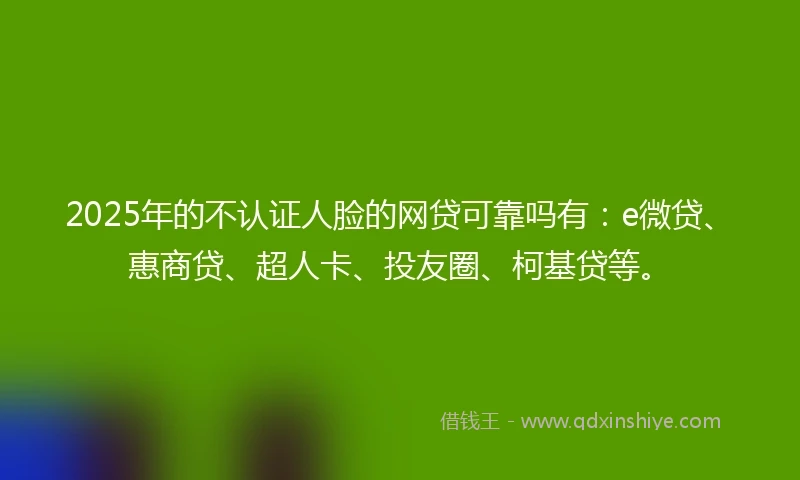 2025年的不认证人脸的网贷可靠吗有：e微贷、惠商贷、超人卡、投友圈、柯基贷等。