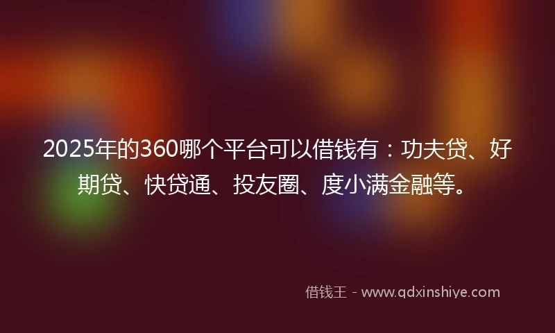 2025年的360哪个平台可以借钱有：功夫贷、好期贷、快贷通、投友圈、度小满金融等。