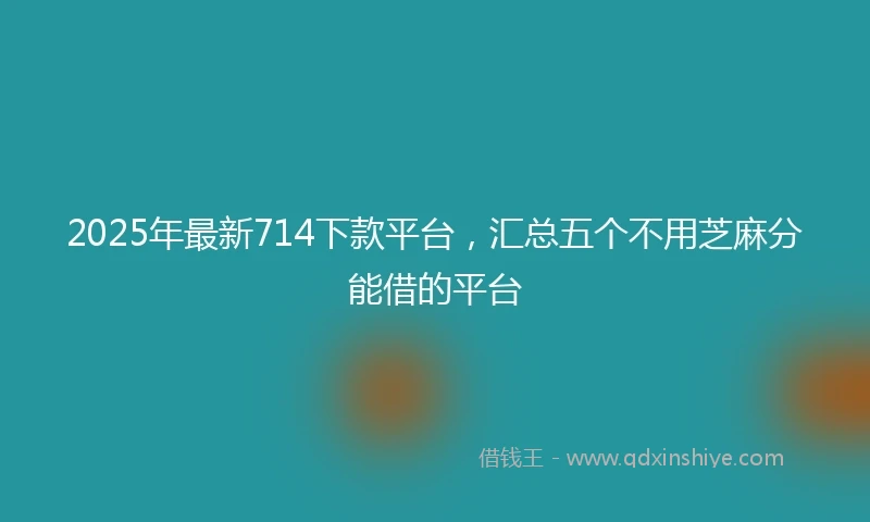 2025年最新714下款平台，汇总五个不用芝麻分能借的平台