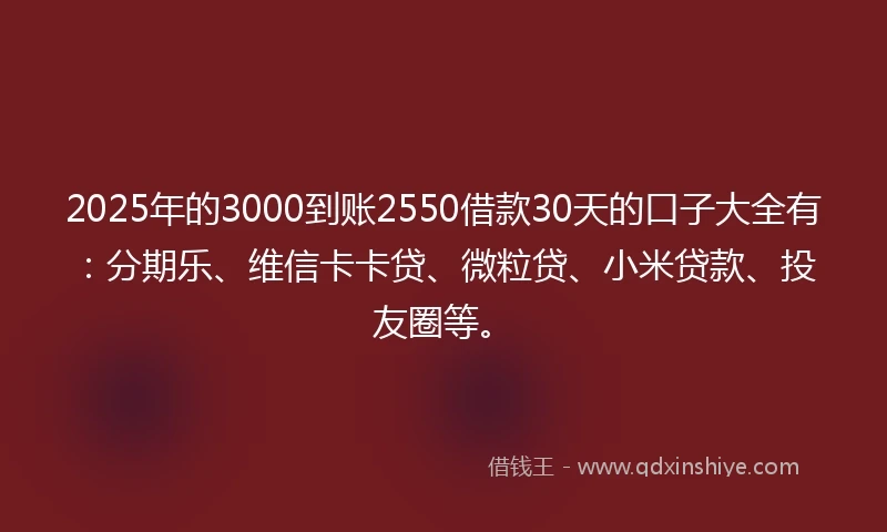 2025年的3000到账2550借款30天的口子大全有：分期乐、维信卡卡贷、微粒贷、小米贷款、投友圈等。
