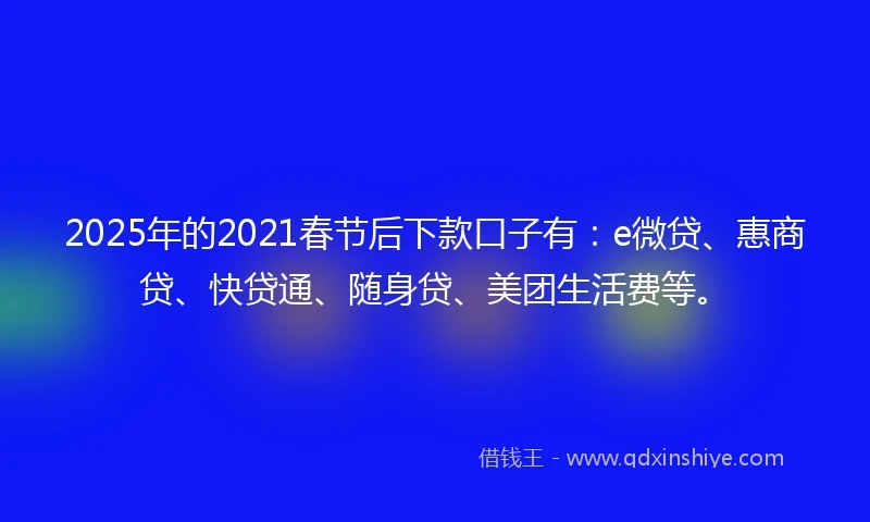 2025年的2021春节后下款口子有：e微贷、惠商贷、快贷通、随身贷、美团生活费等。