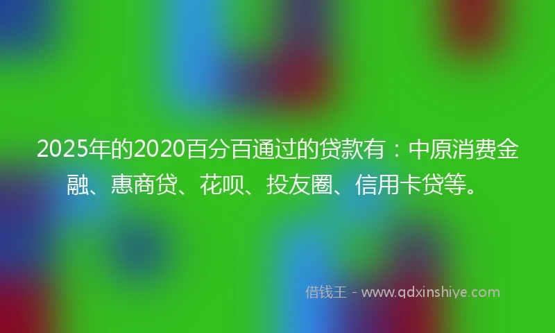 2025年的2020百分百通过的贷款有：中原消费金融、惠商贷、花呗、投友圈、信用卡贷等。