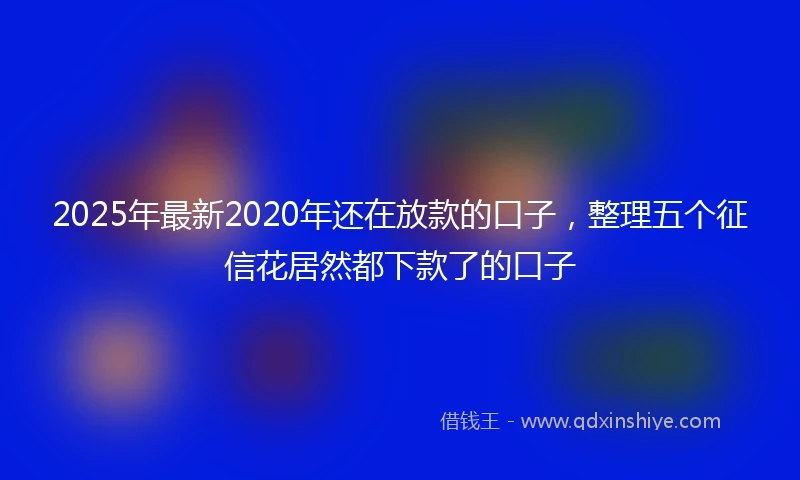 2025年最新2020年还在放款的口子，整理五个征信花居然都下款了的口子