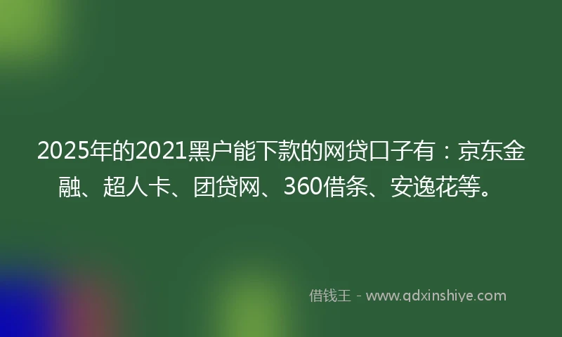 2025年的2021黑户能下款的网贷口子有：京东金融、超人卡、团贷网、360借条、安逸花等。