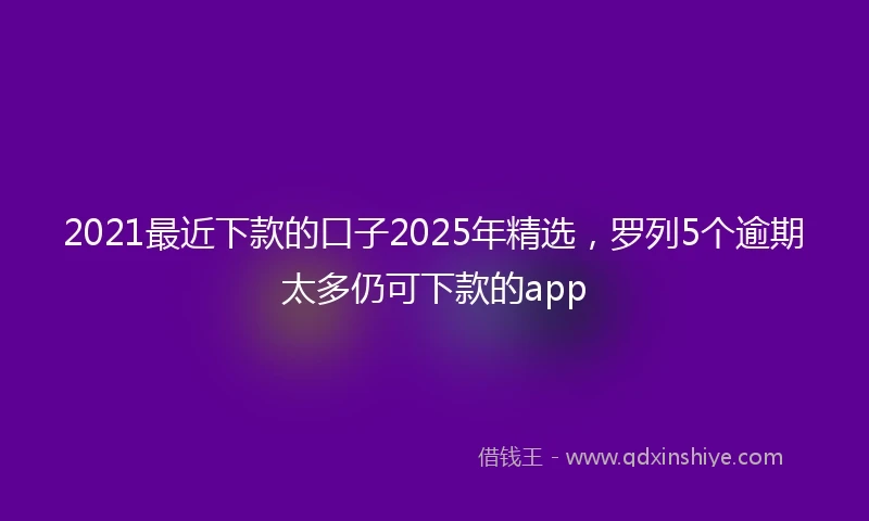 2021最近下款的口子2025年精选，罗列5个逾期太多仍可下款的app