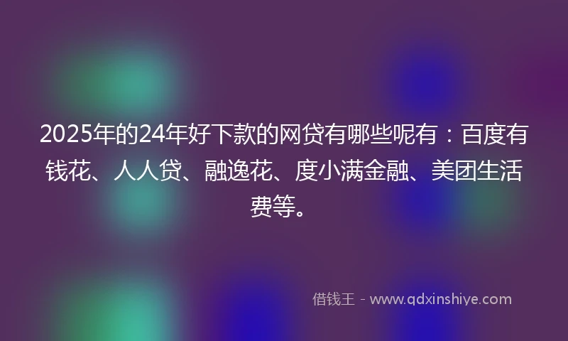 2025年的24年好下款的网贷有哪些呢有：百度有钱花、人人贷、融逸花、度小满金融、美团生活费等。