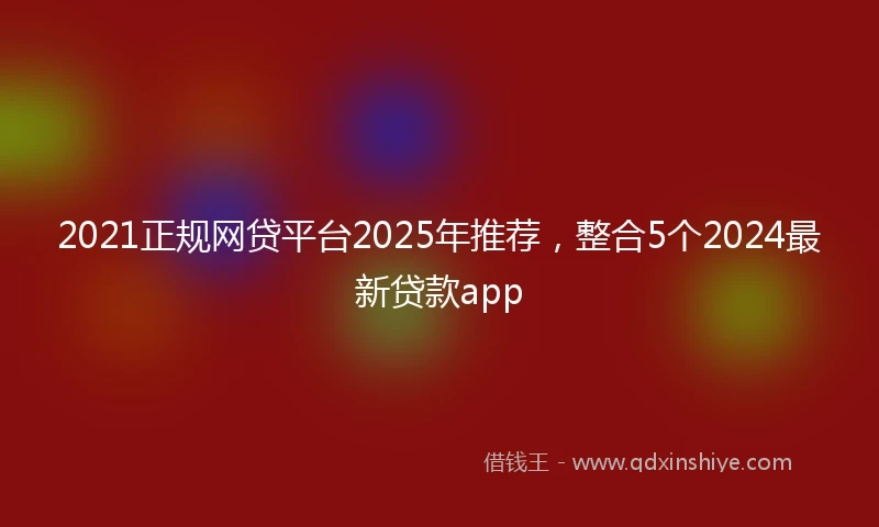 2021正规网贷平台2025年推荐，整合5个2024最新贷款app