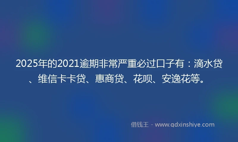 2025年的2021逾期非常严重必过口子有：滴水贷、维信卡卡贷、惠商贷、花呗、安逸花等。