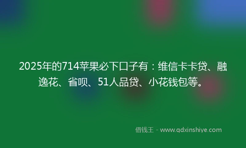 2025年的714苹果必下口子有：维信卡卡贷、融逸花、省呗、51人品贷、小花钱包等。