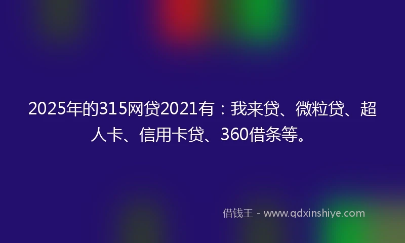 2025年的315网贷2021有：我来贷、微粒贷、超人卡、信用卡贷、360借条等。