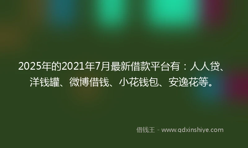 2025年的2021年7月最新借款平台有：人人贷、洋钱罐、微博借钱、小花钱包、安逸花等。