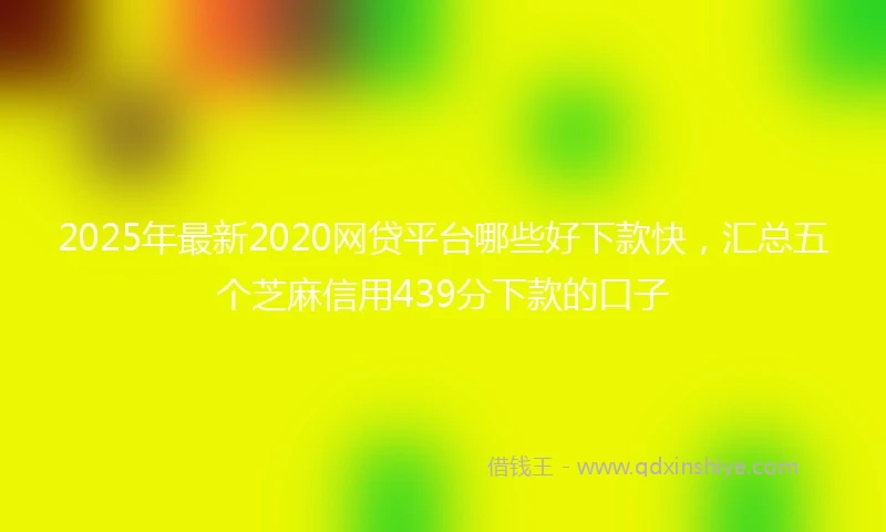 2025年最新2020网贷平台哪些好下款快，汇总五个芝麻信用439分下款的口子