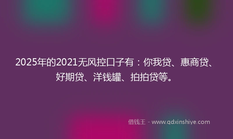 2025年的2021无风控口子有：你我贷、惠商贷、好期贷、洋钱罐、拍拍贷等。