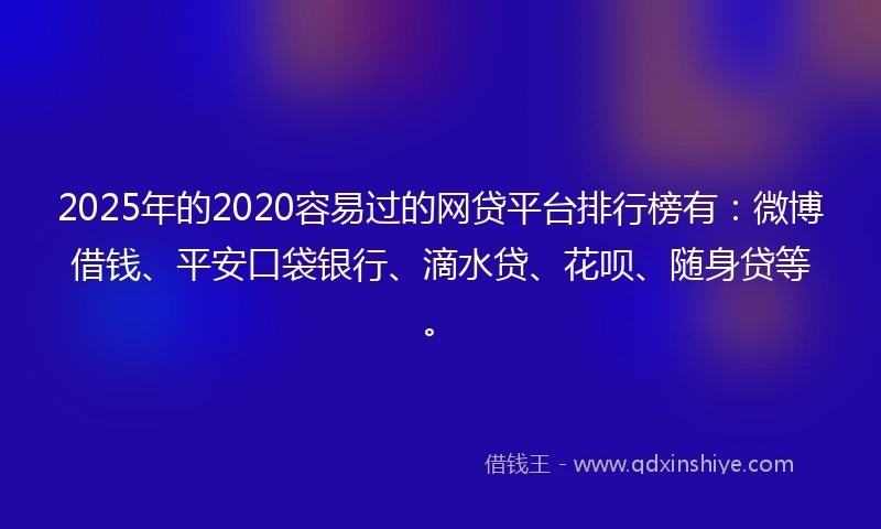 2025年的2020容易过的网贷平台排行榜有：微博借钱、平安口袋银行、滴水贷、花呗、随身贷等。