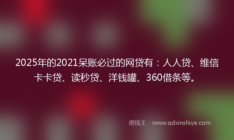 2025年的2021呆账必过的网贷有：人人贷、维信卡卡贷、读秒贷、洋钱罐、360借条等。