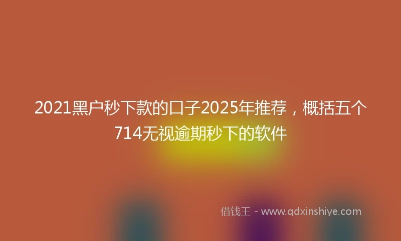 2021黑户秒下款的口子2025年推荐，概括五个714无视逾期秒下的软件
