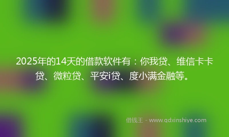 2025年的14天的借款软件有：你我贷、维信卡卡贷、微粒贷、平安i贷、度小满金融等。