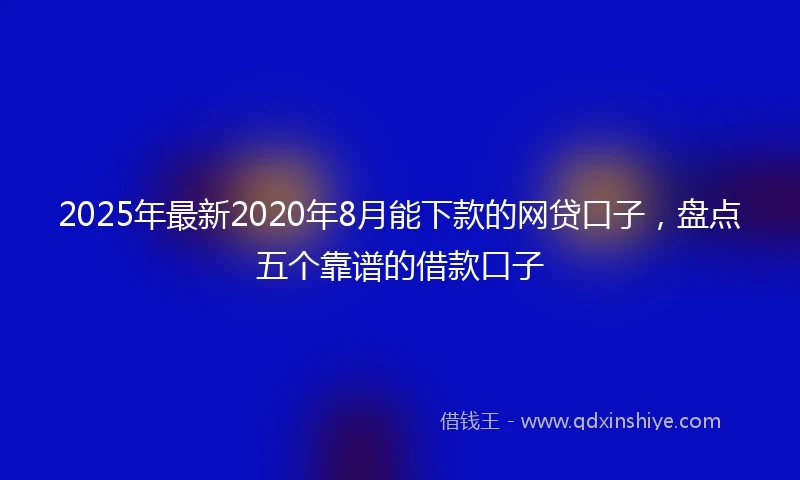 2025年最新2020年8月能下款的网贷口子，盘点五个靠谱的借款口子