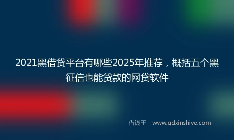 2021黑借贷平台有哪些2025年推荐，概括五个黑征信也能贷款的网贷软件