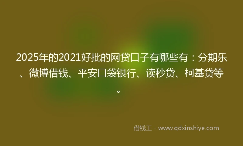 2025年的2021好批的网贷口子有哪些有：分期乐、微博借钱、平安口袋银行、读秒贷、柯基贷等。