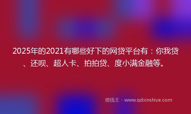 2025年的2021有哪些好下的网贷平台有：你我贷、还呗、超人卡、拍拍贷、度小满金融等。